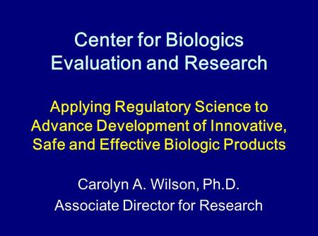 Center for Biologics Evaluation and Research Carolyn A. Wilson, Ph.D. Associate Director for Research Applying Regulatory Science to Advance Development.