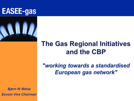Bjørn W Melaa Excom Vice Chairman The Gas Regional Initiatives and the CBP working towards a standardised European gas network