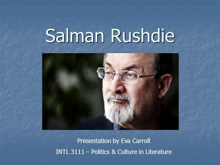 Salman Rushdie Presentation by Eva Carroll INTL 3111 – Politics & Culture in Literature.