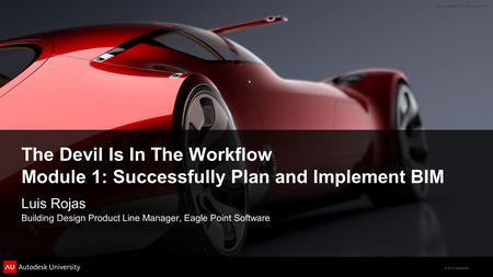 © 2012 Autodesk The Devil Is In The Workflow Module 1: Successfully Plan and Implement BIM Luis Rojas Building Design Product Line Manager, Eagle Point.