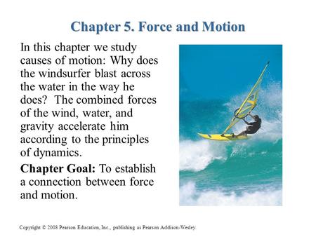 Copyright © 2008 Pearson Education, Inc., publishing as Pearson Addison-Wesley. Chapter 5. Force and Motion In this chapter we study causes of motion: