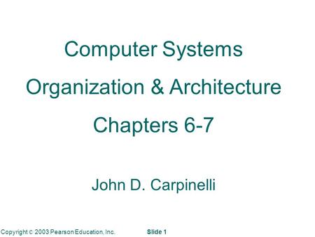 Copyright © 2003 Pearson Education, Inc. Slide 1 Computer Systems Organization & Architecture Chapters 6-7 John D. Carpinelli.