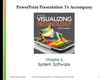 Visualizing Technology© 2012 Pearson Education, Inc. Publishing as Prentice Hall1 PowerPoint Presentation To Accompany Chapter 6 System Software.