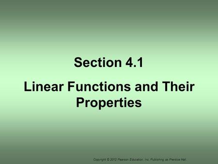 Copyright © 2012 Pearson Education, Inc. Publishing as Prentice Hall. Section 4.1 Linear Functions and Their Properties.