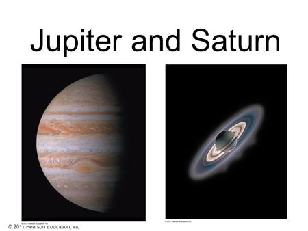 © 2011 Pearson Education, Inc. Jupiter and Saturn.