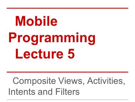 Mobile Programming Lecture 5 Composite Views, Activities, Intents and Filters.
