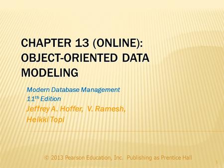 CHAPTER 13 (ONLINE): OBJECT-ORIENTED DATA MODELING © 2013 Pearson Education, Inc. Publishing as Prentice Hall 1 Modern Database Management 11 th Edition.