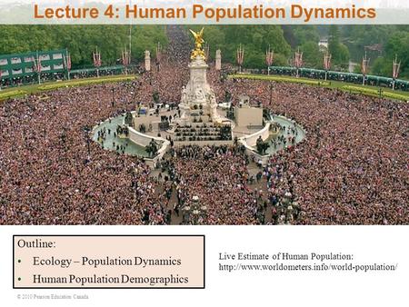 © 2010 Pearson Education Canada Lecture 4: Human Population Dynamics Outline: Ecology – Population Dynamics Human Population Demographics Live Estimate.