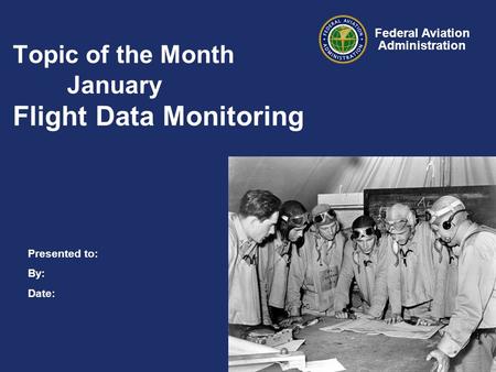 Presented to: By: Date: Federal Aviation Administration Topic of the Month January Flight Data Monitoring.