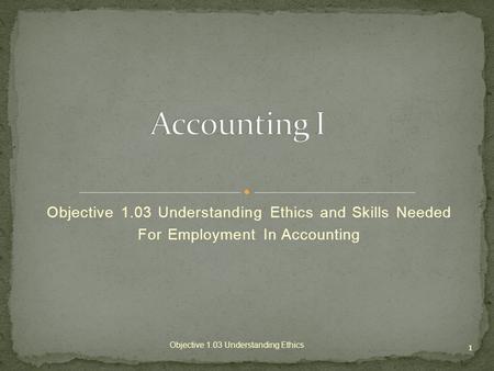 Objective 1.03 Understanding Ethics and Skills Needed For Employment In Accounting 1 Objective 1.03 Understanding Ethics.