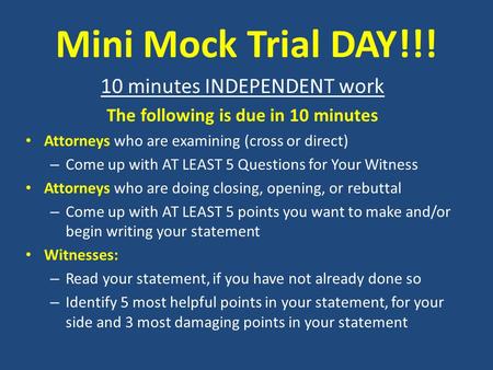 Mini Mock Trial DAY!!! 10 minutes INDEPENDENT work The following is due in 10 minutes Attorneys who are examining (cross or direct) – Come up with AT LEAST.