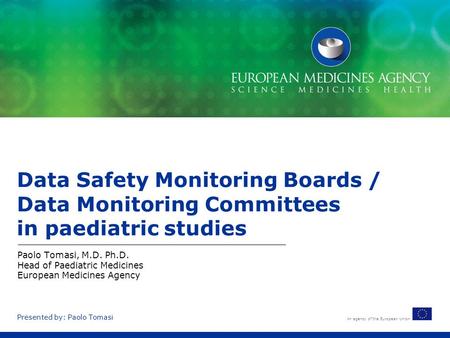 An agency of the European Union Presented by: Paolo Tomasi Data Safety Monitoring Boards / Data Monitoring Committees in paediatric studies Paolo Tomasi,