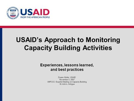 USAID’s Approach to Monitoring Capacity Building Activities Experiences, lessons learned, and best practices Duane Muller, USAID November 5, 2007 UNFCCC.