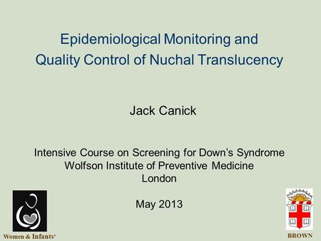 Epidemiological Monitoring and Quality Control of Nuchal Translucency Jack Canick Intensive Course on Screening for Down’s Syndrome Wolfson Institute of.