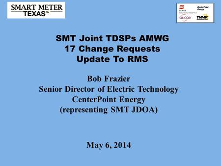 SMT Joint TDSPs AMWG 17 Change Requests Update To RMS May 6, 2014 Bob Frazier Senior Director of Electric Technology CenterPoint Energy (representing SMT.