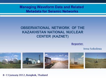 Managing Waveform Data and Related Metadata for Seismic Networks OBSERVATIONAL NETWORK OF THE KAZAKHSTAN NATIONAL NUCLEAR CENTER (KAZNET) 8-13 January.