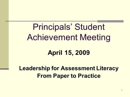 1 Principals’ Student Achievement Meeting April 15, 2009 Leadership for Assessment Literacy From Paper to Practice.