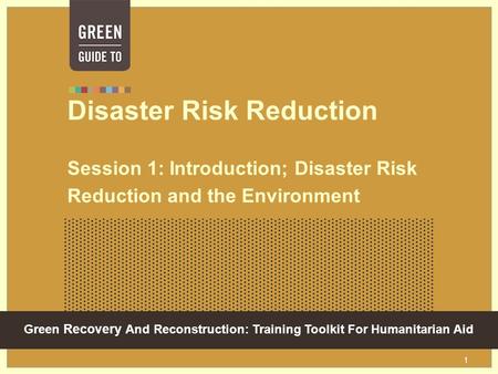 Green Recovery And Reconstruction: Training Toolkit For Humanitarian Aid 1 Disaster Risk Reduction Session 1: Introduction; Disaster Risk Reduction and.