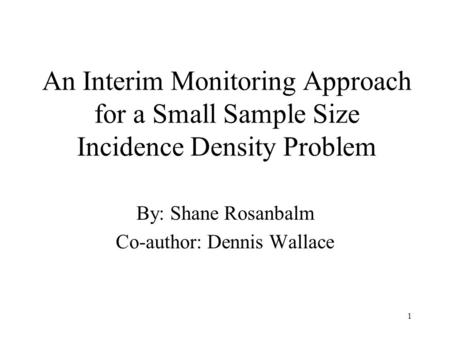 1 An Interim Monitoring Approach for a Small Sample Size Incidence Density Problem By: Shane Rosanbalm Co-author: Dennis Wallace.