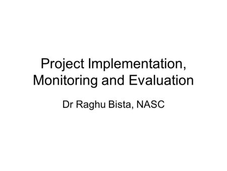 Project Implementation, Monitoring and Evaluation Dr Raghu Bista, NASC.