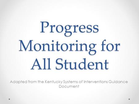 Progress Monitoring for All Student Adapted from the Kentucky Systems of Interventions Guidance Document.