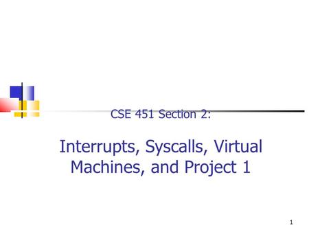 1 CSE 451 Section 2: Interrupts, Syscalls, Virtual Machines, and Project 1.