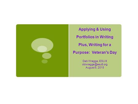 Applying & Using Portfolios in Writing Plus, Writing for a Purpose: Veteran's Day Deb Wragge, ESU 8 August 5, 2015.