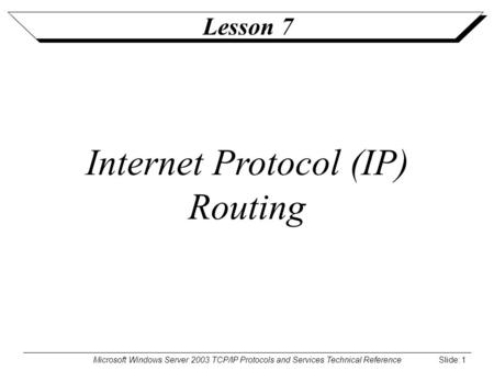 Microsoft Windows Server 2003 TCP/IP Protocols and Services Technical Reference Slide: 1 Lesson 7 Internet Protocol (IP) Routing.