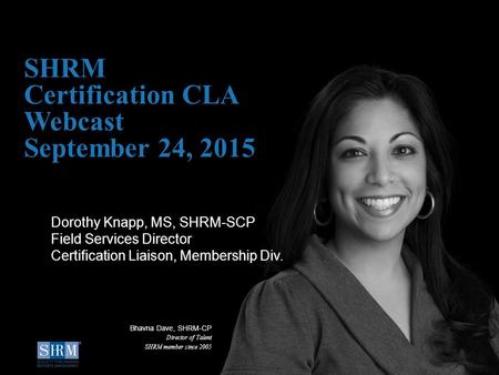SHRM Certification CLA Webcast September 24, 2015 Dorothy Knapp, MS, SHRM-SCP Field Services Director Certification Liaison, Membership Div. Bhavna Dave,