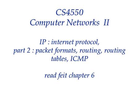 CS4550 Computer Networks II IP : internet protocol, part 2 : packet formats, routing, routing tables, ICMP read feit chapter 6.