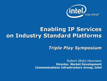 Enabling IP Services on Industry Standard Platforms Triple Play Symposium Robert (Bob) Heymann Director, Market Development Communications Infrastructure.