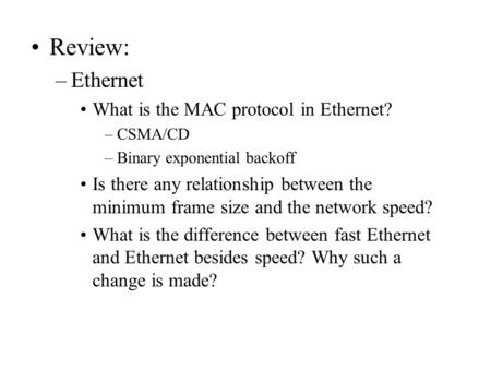 Review: –Ethernet What is the MAC protocol in Ethernet? –CSMA/CD –Binary exponential backoff Is there any relationship between the minimum frame size and.