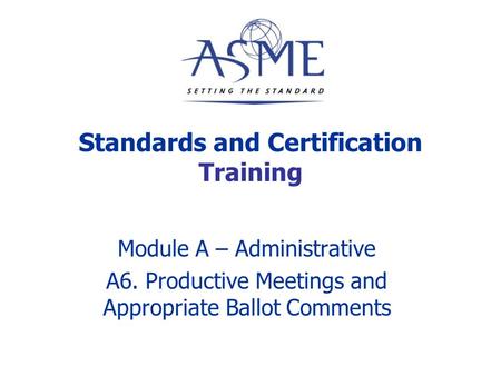 Standards and Certification Training Module A – Administrative A6. Productive Meetings and Appropriate Ballot Comments.
