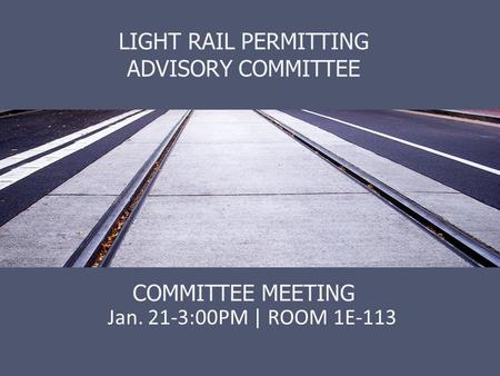 LIGHT RAIL PERMITTING ADVISORY COMMITTEE COMMITTEE MEETING Jan. 21-3:00PM | ROOM 1E-113.
