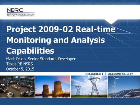 Project 2009-02 Real-time Monitoring and Analysis Capabilities Mark Olson, Senior Standards Developer Texas RE NSRS October 5, 2015.