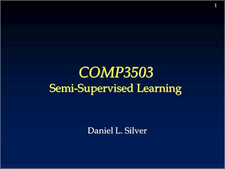 1 COMP3503 Semi-Supervised Learning COMP3503 Semi-Supervised Learning Daniel L. Silver.