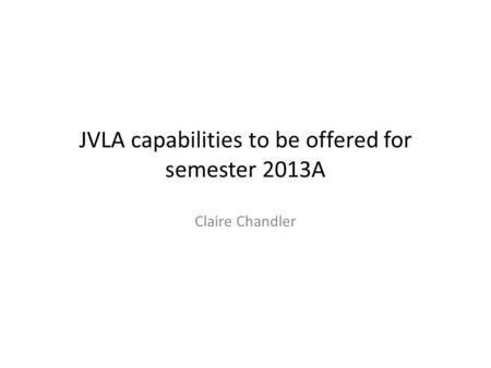 JVLA capabilities to be offered for semester 2013A Claire Chandler.
