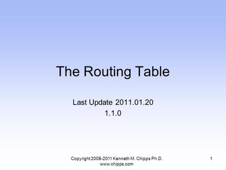 The Routing Table Last Update 2011.01.20 1.1.0 1Copyright 2008-2011 Kenneth M. Chipps Ph.D. www.chipps.com.