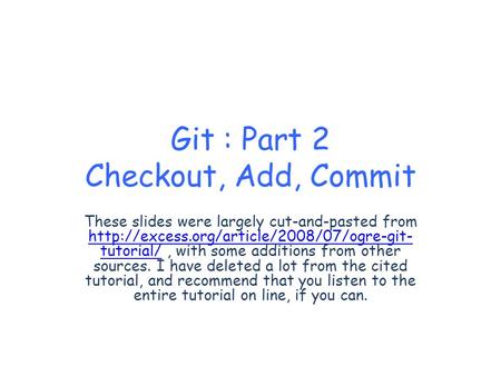 Git : Part 2 Checkout, Add, Commit These slides were largely cut-and-pasted from  tutorial/, with some additions.