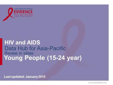 Www.aidsdatahub.org HIV and AIDS Data Hub for Asia-Pacific Review in slides Young People (15-24 year) Last updated: January 2015.
