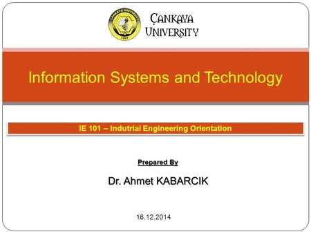 Prepared By Dr. Ahmet KABARCIK IE 101 – Indutrial Engineering Orientation Information Systems and Technology 16.12.2014.