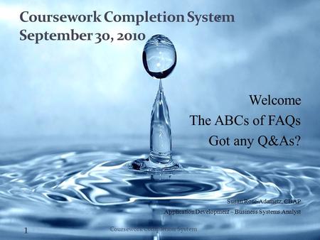 Coursework Completion System September 30, 2010 Welcome The ABCs of FAQs Got any Q&As? Susan Rose-Adametz, CBAP Application Development – Business Systems.