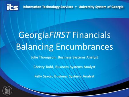 GeorgiaFIRST Financials Balancing Encumbrances Julie Thompson, Business Systems Analyst Christy Todd, Business Systems Analyst Kelly Saxon, Business Systems.