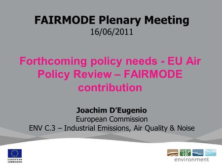 FAIRMODE Plenary Meeting 16/06/2011 Forthcoming policy needs - EU Air Policy Review – FAIRMODE contribution Joachim D’Eugenio European Commission ENV C.3.