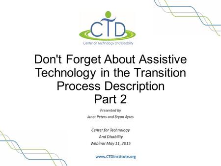 Www.CTDInstitute.org Don't Forget About Assistive Technology in the Transition Process Description Part 2 Presented by Janet Peters and Bryan Ayres Center.