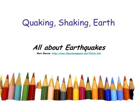 Main Source: http://www.thesciencequeen.net/7Units.htm Quaking, Shaking, Earth All about Earthquakes Main Source: http://www.thesciencequeen.net/7Units.htm.