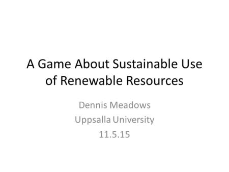 A Game About Sustainable Use of Renewable Resources Dennis Meadows Uppsalla University 11.5.15.
