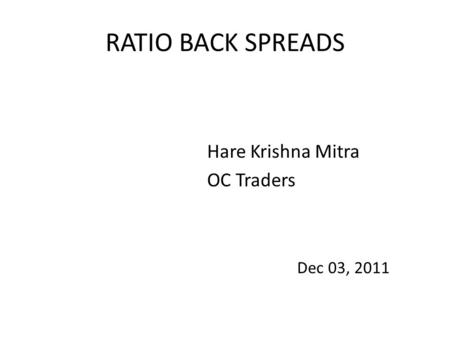 RATIO BACK SPREADS Hare Krishna Mitra OC Traders Dec 03, 2011.