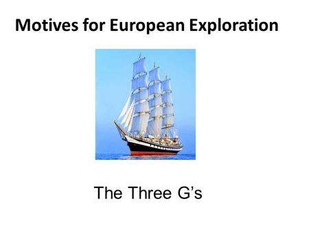 Motives for European Exploration The Three G’s. Gold: Economy Europeans need a direct route to Africa and Asia to make more $$$ – Muslims controlled land.