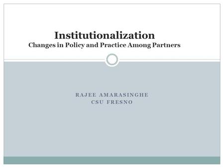 RAJEE AMARASINGHE CSU FRESNO Institutionalization Changes in Policy and Practice Among Partners.